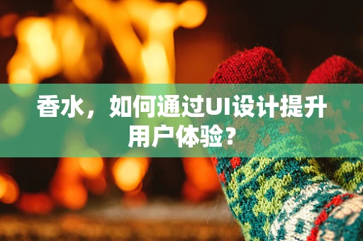 香水，如何通过UI设计提升用户体验？