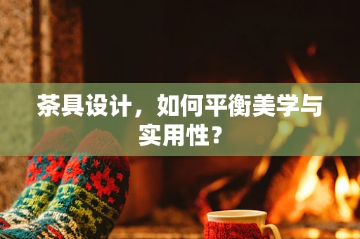 茶具设计，如何平衡美学与实用性？