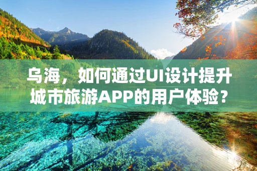 乌海，如何通过UI设计提升城市旅游APP的用户体验？