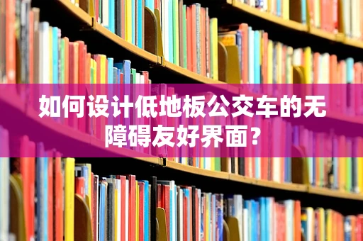 如何设计低地板公交车的无障碍友好界面？
