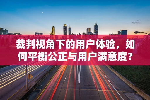 裁判视角下的用户体验，如何平衡公正与用户满意度？
