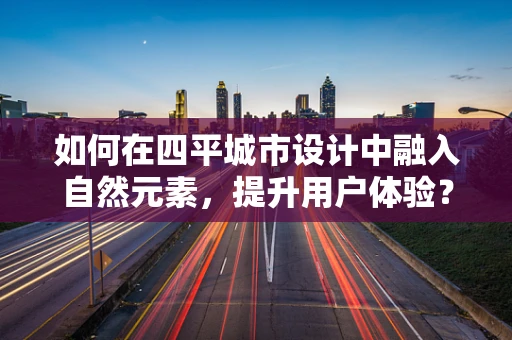 如何在四平城市设计中融入自然元素，提升用户体验？