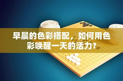 早晨的色彩搭配，如何用色彩唤醒一天的活力？