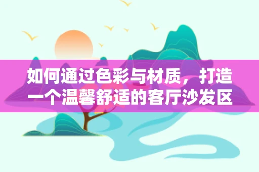 如何通过色彩与材质，打造一个温馨舒适的客厅沙发区？