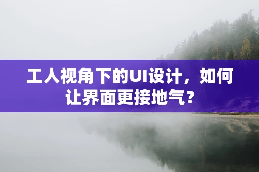 工人视角下的UI设计，如何让界面更接地气？