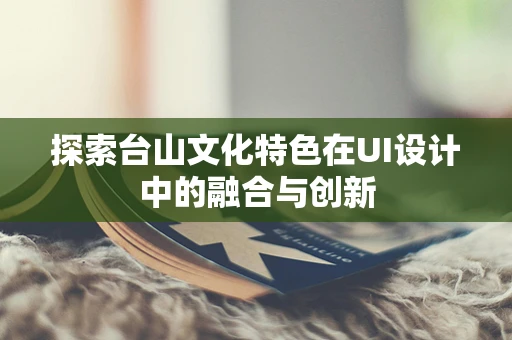 探索台山文化特色在UI设计中的融合与创新