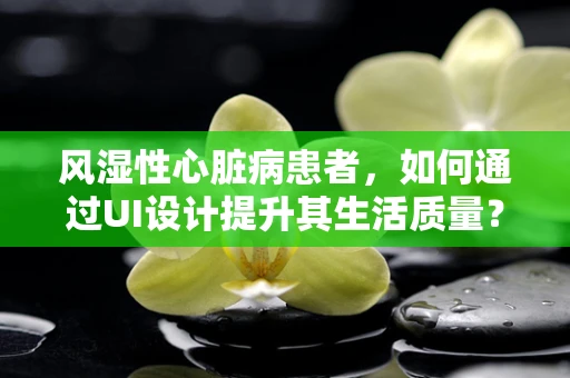 风湿性心脏病患者，如何通过UI设计提升其生活质量？
