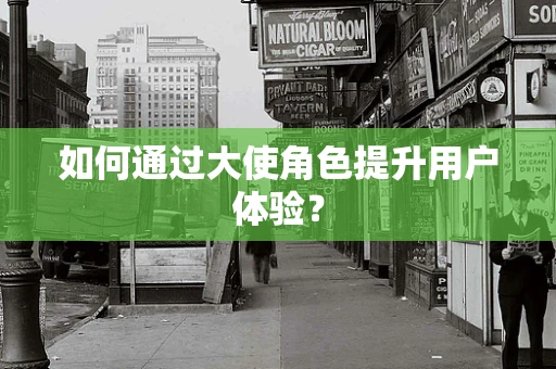 如何通过大使角色提升用户体验？