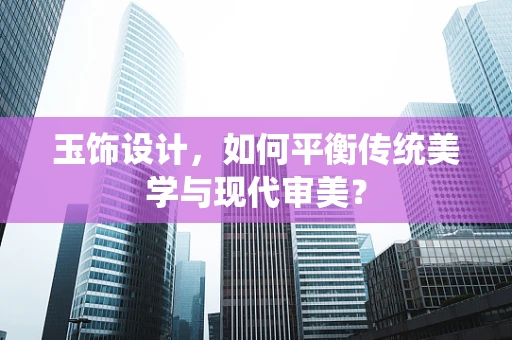 玉饰设计，如何平衡传统美学与现代审美？
