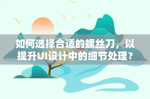 如何选择合适的螺丝刀，以提升UI设计中的细节处理？