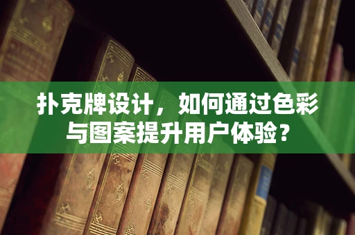 扑克牌设计，如何通过色彩与图案提升用户体验？