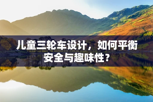 儿童三轮车设计，如何平衡安全与趣味性？