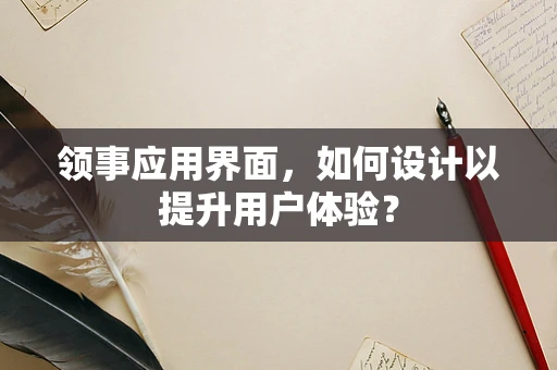 领事应用界面，如何设计以提升用户体验？