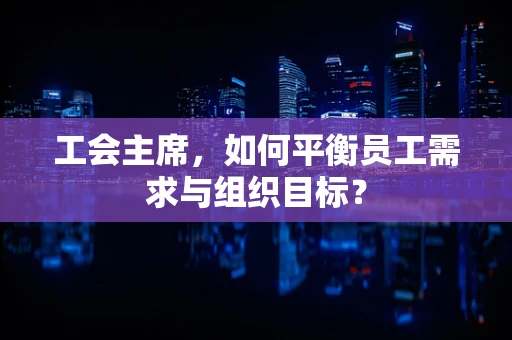 工会主席，如何平衡员工需求与组织目标？