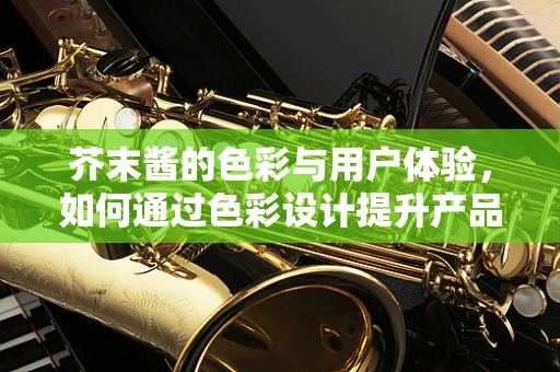 芥末酱的色彩与用户体验，如何通过色彩设计提升产品吸引力？