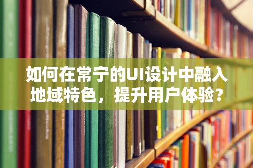 如何在常宁的UI设计中融入地域特色，提升用户体验？