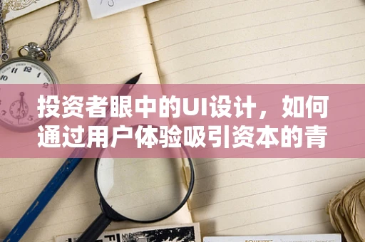 投资者眼中的UI设计，如何通过用户体验吸引资本的青睐？