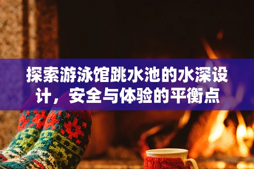 探索游泳馆跳水池的水深设计，安全与体验的平衡点