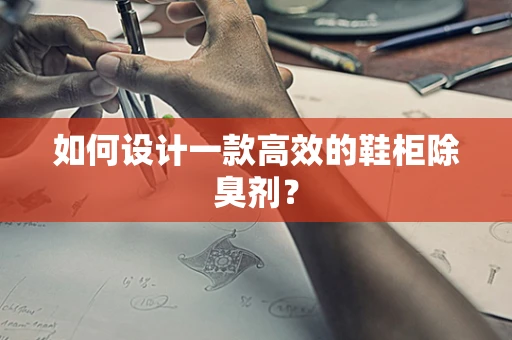 如何设计一款高效的鞋柜除臭剂？