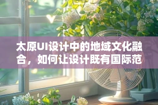 太原UI设计中的地域文化融合，如何让设计既有国际范又不失本土特色？
