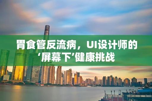 胃食管反流病，UI设计师的‘屏幕下’健康挑战