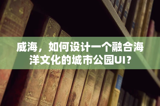 威海，如何设计一个融合海洋文化的城市公园UI？