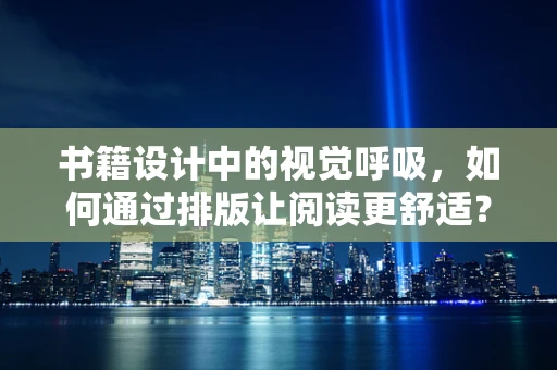 书籍设计中的视觉呼吸，如何通过排版让阅读更舒适？