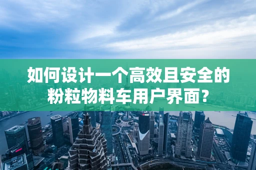 如何设计一个高效且安全的粉粒物料车用户界面？
