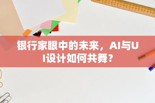 银行家眼中的未来，AI与UI设计如何共舞？