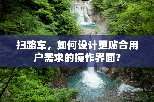 扫路车，如何设计更贴合用户需求的操作界面？
