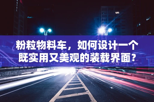 粉粒物料车，如何设计一个既实用又美观的装载界面？
