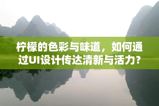 柠檬的色彩与味道，如何通过UI设计传达清新与活力？