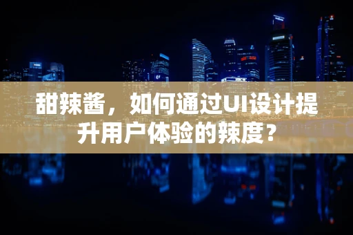 甜辣酱，如何通过UI设计提升用户体验的辣度？