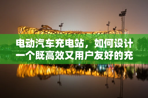 电动汽车充电站，如何设计一个既高效又用户友好的充电体验？