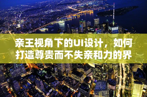 亲王视角下的UI设计，如何打造尊贵而不失亲和力的界面？