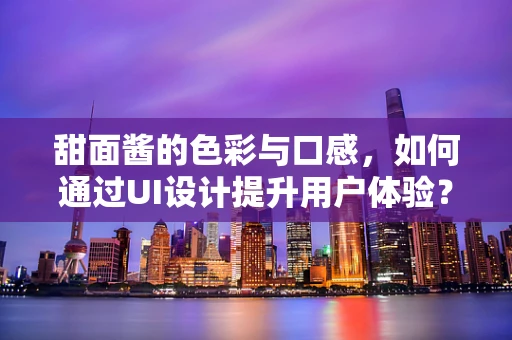 甜面酱的色彩与口感，如何通过UI设计提升用户体验？
