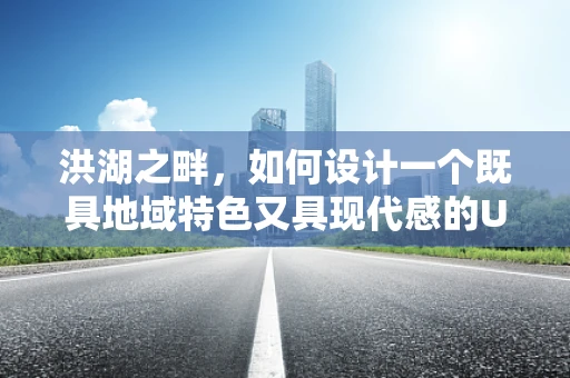 洪湖之畔，如何设计一个既具地域特色又具现代感的UI界面？