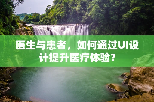医生与患者，如何通过UI设计提升医疗体验？