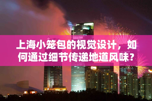上海小笼包的视觉设计，如何通过细节传递地道风味？