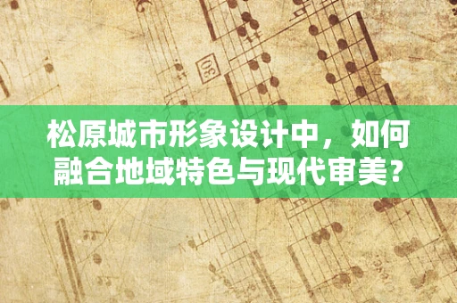 松原城市形象设计中，如何融合地域特色与现代审美？