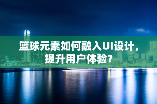 篮球元素如何融入UI设计，提升用户体验？