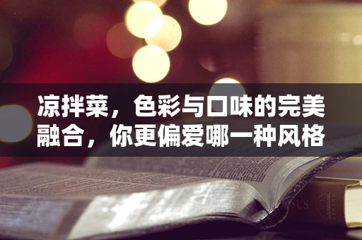 凉拌菜，色彩与口味的完美融合，你更偏爱哪一种风格？