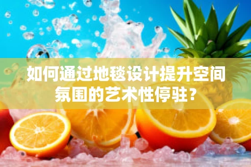如何通过地毯设计提升空间氛围的艺术性停驻？