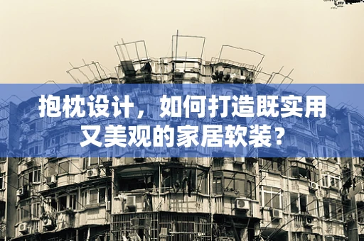 抱枕设计，如何打造既实用又美观的家居软装？