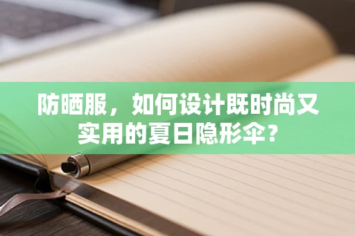 防晒服，如何设计既时尚又实用的夏日隐形伞？