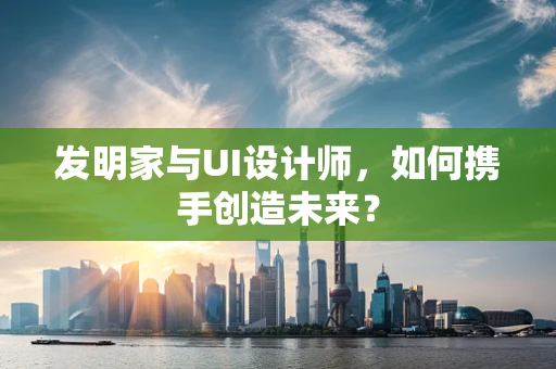 发明家与UI设计师，如何携手创造未来？