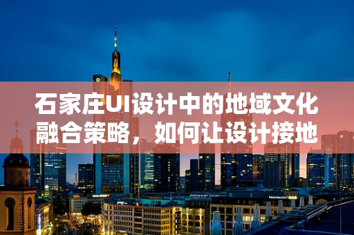 石家庄UI设计中的地域文化融合策略，如何让设计接地气又具国际范？