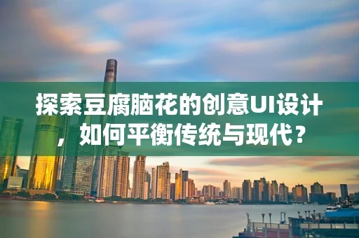 探索豆腐脑花的创意UI设计，如何平衡传统与现代？