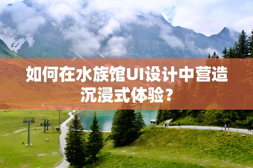 如何在水族馆UI设计中营造沉浸式体验？