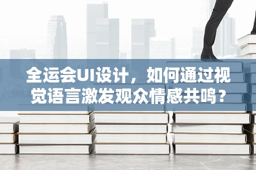 全运会UI设计，如何通过视觉语言激发观众情感共鸣？